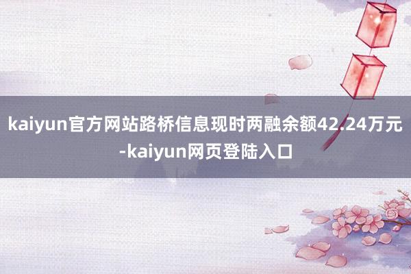 kaiyun官方网站路桥信息现时两融余额42.24万元-kaiyun网页登陆入口