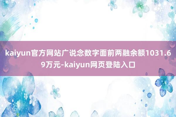 kaiyun官方网站广说念数字面前两融余额1031.69万元-kaiyun网页登陆入口