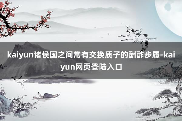 kaiyun诸侯国之间常有交换质子的酬酢步履-kaiyun网页登陆入口