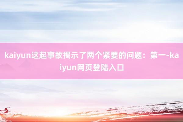 kaiyun这起事故揭示了两个紧要的问题：第一-kaiyun网页登陆入口