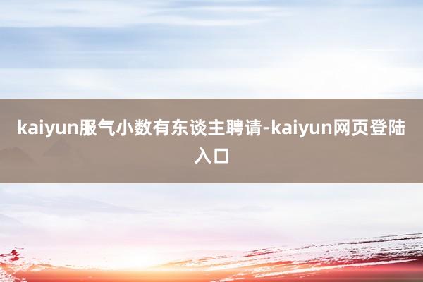 kaiyun服气小数有东谈主聘请-kaiyun网页登陆入口