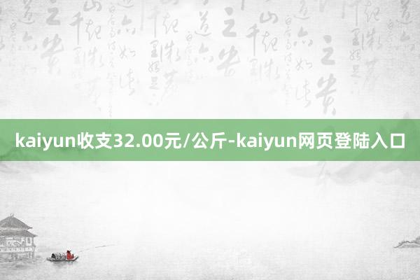 kaiyun收支32.00元/公斤-kaiyun网页登陆入口