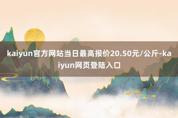 kaiyun官方网站当日最高报价20.50元/公斤-kaiyun网页登陆入口