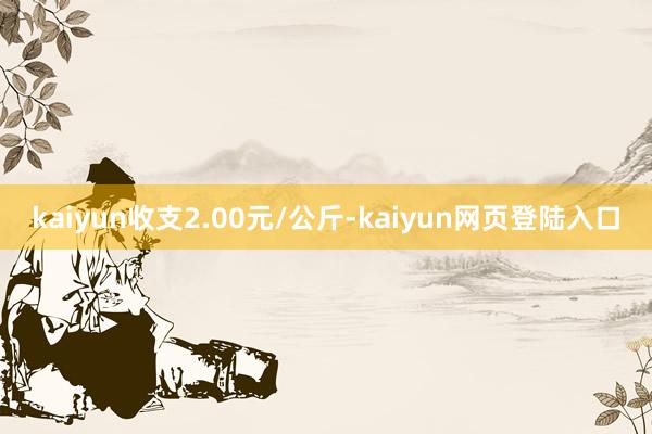 kaiyun收支2.00元/公斤-kaiyun网页登陆入口