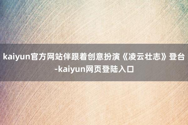 kaiyun官方网站伴跟着创意扮演《凌云壮志》登台-kaiyun网页登陆入口