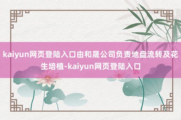 kaiyun网页登陆入口由和晟公司负责地盘流转及花生培植-kaiyun网页登陆入口