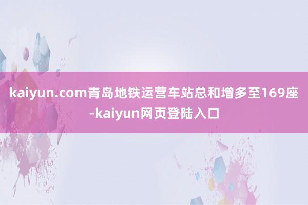 kaiyun.com青岛地铁运营车站总和增多至169座-kaiyun网页登陆入口