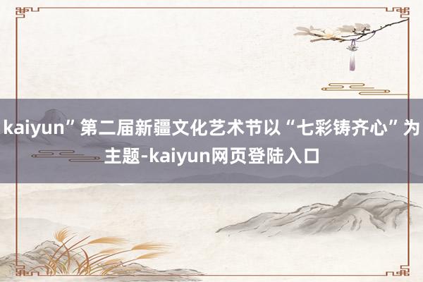 kaiyun”第二届新疆文化艺术节以“七彩铸齐心”为主题-kaiyun网页登陆入口