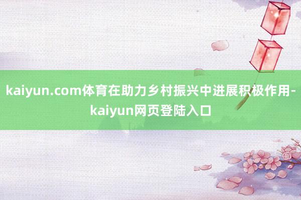 kaiyun.com体育在助力乡村振兴中进展积极作用-kaiyun网页登陆入口