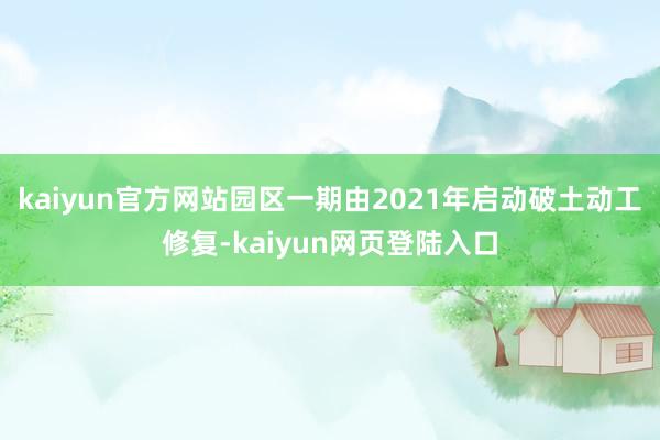 kaiyun官方网站园区一期由2021年启动破土动工修复-kaiyun网页登陆入口