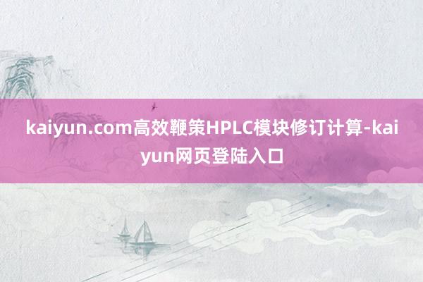 kaiyun.com高效鞭策HPLC模块修订计算-kaiyun网页登陆入口