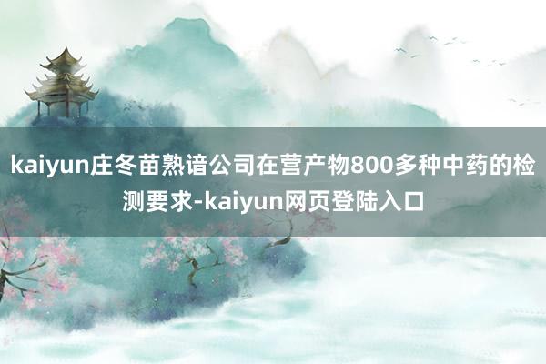 kaiyun庄冬苗熟谙公司在营产物800多种中药的检测要求-kaiyun网页登陆入口