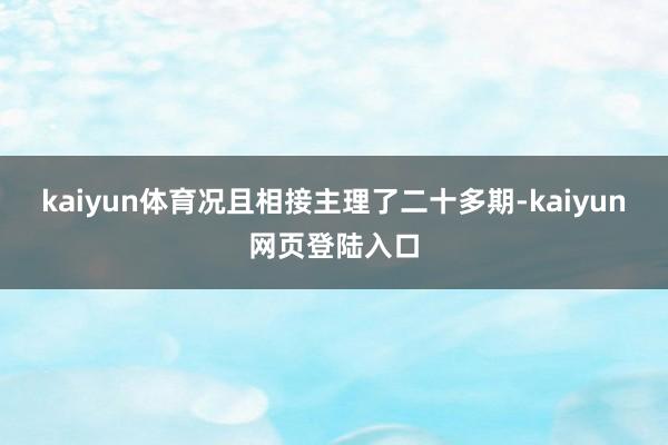 kaiyun体育况且相接主理了二十多期-kaiyun网页登陆入口