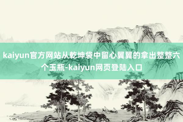 kaiyun官方网站从乾坤袋中留心翼翼的拿出整整六个玉瓶-kaiyun网页登陆入口