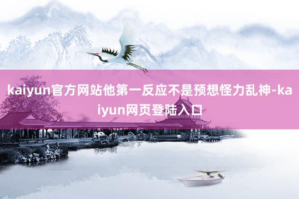 kaiyun官方网站他第一反应不是预想怪力乱神-kaiyun网页登陆入口