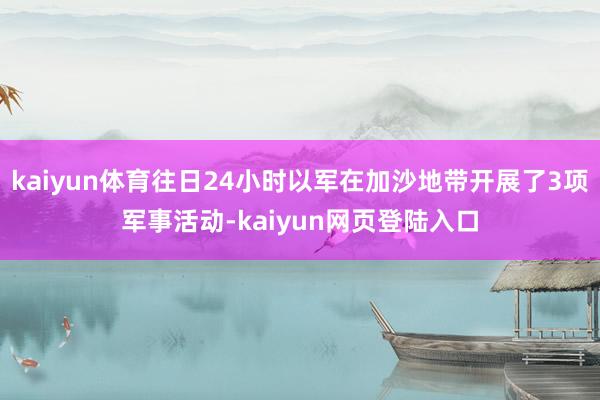 kaiyun体育往日24小时以军在加沙地带开展了3项军事活动-kaiyun网页登陆入口