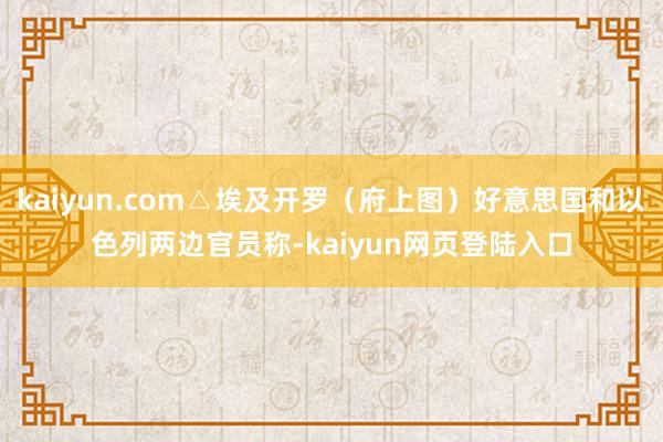 kaiyun.com△埃及开罗（府上图）好意思国和以色列两边官员称-kaiyun网页登陆入口