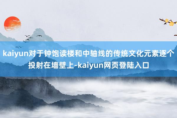 kaiyun对于钟饱读楼和中轴线的传统文化元素逐个投射在墙壁上-kaiyun网页登陆入口