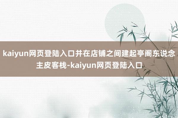 kaiyun网页登陆入口并在店铺之间建起亭阁东说念主皮客栈-kaiyun网页登陆入口