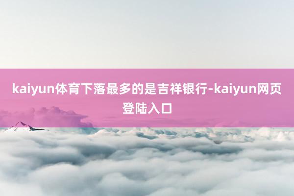 kaiyun体育下落最多的是吉祥银行-kaiyun网页登陆入口