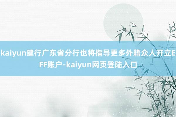 kaiyun建行广东省分行也将指导更多外籍众人开立EFF账户-kaiyun网页登陆入口