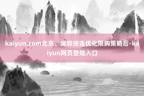 kaiyun.com北京、深圳接连优化限购策略后-kaiyun网页登陆入口