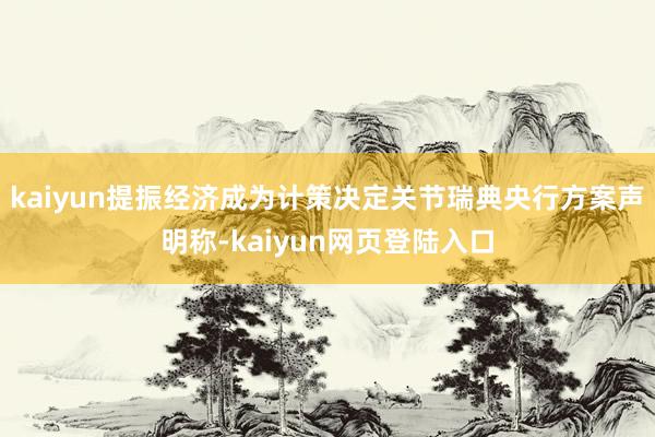 kaiyun提振经济成为计策决定关节瑞典央行方案声明称-kaiyun网页登陆入口