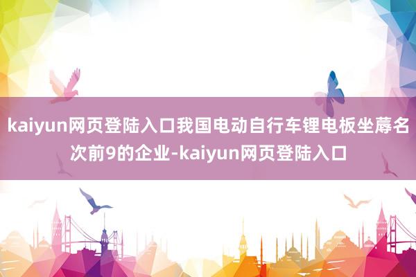 kaiyun网页登陆入口我国电动自行车锂电板坐蓐名次前9的企业-kaiyun网页登陆入口