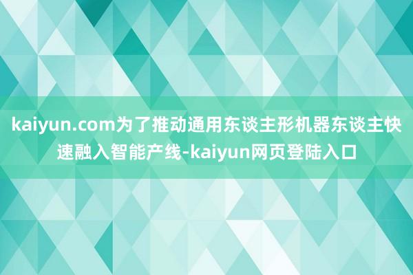 kaiyun.com为了推动通用东谈主形机器东谈主快速融入智能产线-kaiyun网页登陆入口