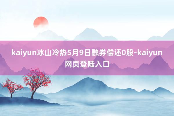 kaiyun冰山冷热5月9日融券偿还0股-kaiyun网页登陆入口