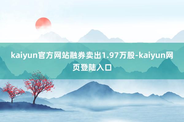 kaiyun官方网站融券卖出1.97万股-kaiyun网页登陆入口