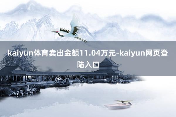 kaiyun体育卖出金额11.04万元-kaiyun网页登陆入口