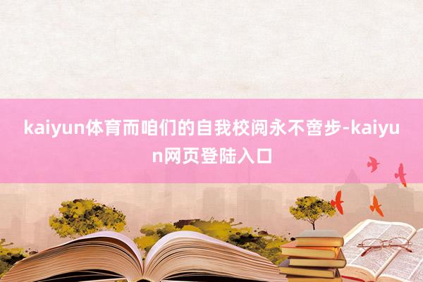 kaiyun体育而咱们的自我校阅永不啻步-kaiyun网页登陆入口