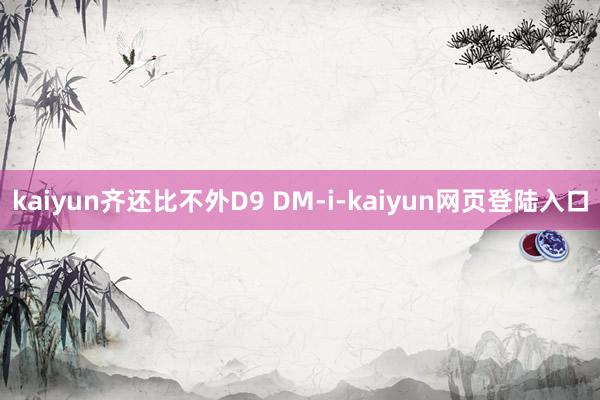 kaiyun齐还比不外D9 DM-i-kaiyun网页登陆入口