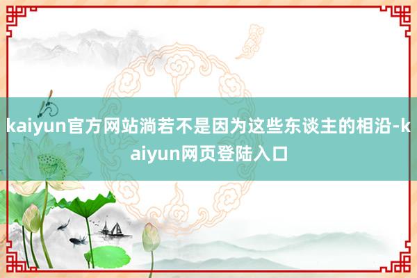 kaiyun官方网站淌若不是因为这些东谈主的相沿-kaiyun网页登陆入口