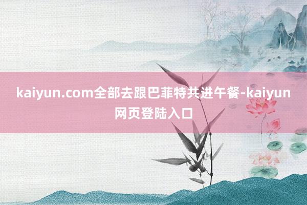 kaiyun.com全部去跟巴菲特共进午餐-kaiyun网页登陆入口