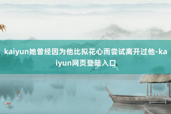 kaiyun她曾经因为他比拟花心而尝试离开过他-kaiyun网页登陆入口