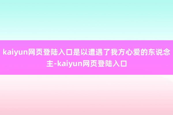 kaiyun网页登陆入口是以遭遇了我方心爱的东说念主-kaiyun网页登陆入口