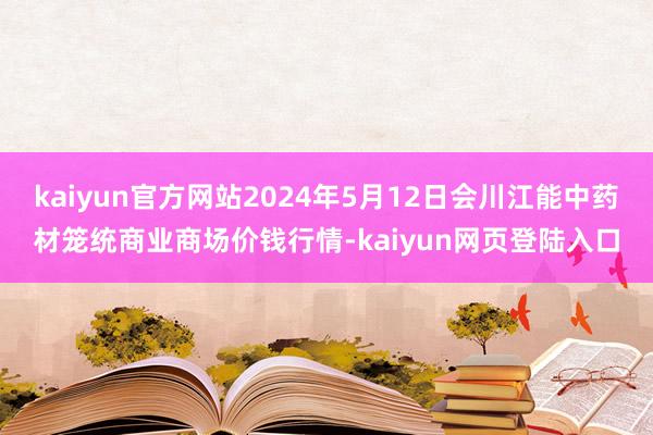 kaiyun官方网站2024年5月12日会川江能中药材笼统商业商场价钱行情-kaiyun网页登陆入口