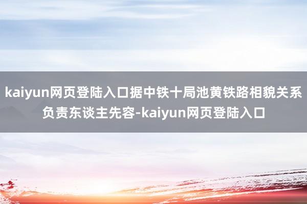 kaiyun网页登陆入口据中铁十局池黄铁路相貌关系负责东谈主先容-kaiyun网页登陆入口