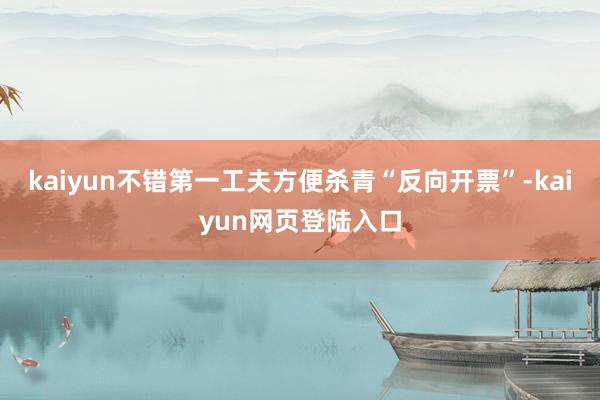 kaiyun不错第一工夫方便杀青“反向开票”-kaiyun网页登陆入口