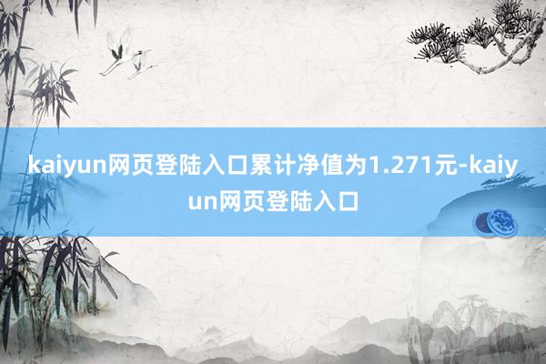 kaiyun网页登陆入口累计净值为1.271元-kaiyun网页登陆入口