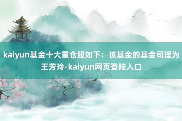 kaiyun基金十大重仓股如下：该基金的基金司理为王芳玲-kaiyun网页登陆入口