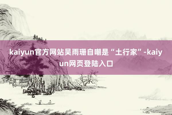 kaiyun官方网站吴雨珊自嘲是“土行家”-kaiyun网页登陆入口