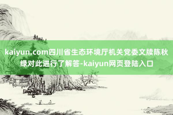 kaiyun.com四川省生态环境厅机关党委文牍陈秋绿对此进行了解答-kaiyun网页登陆入口