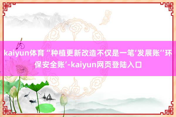 kaiyun体育“种植更新改造不仅是一笔‘发展账’‘环保安全账’-kaiyun网页登陆入口