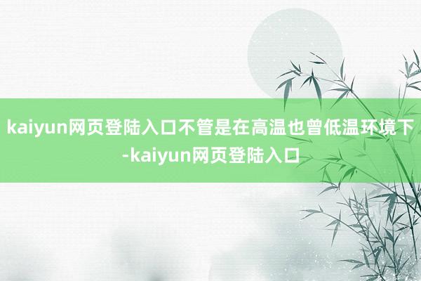 kaiyun网页登陆入口不管是在高温也曾低温环境下-kaiyun网页登陆入口