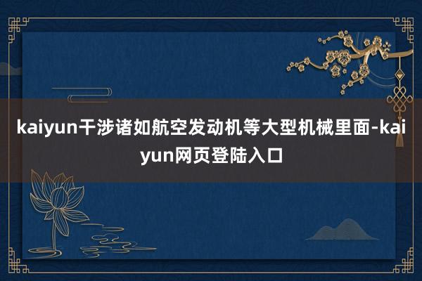 kaiyun干涉诸如航空发动机等大型机械里面-kaiyun网页登陆入口