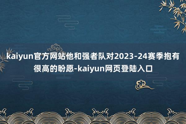 kaiyun官方网站他和强者队对2023-24赛季抱有很高的盼愿-kaiyun网页登陆入口