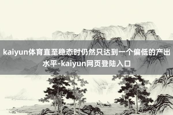 kaiyun体育直至稳态时仍然只达到一个偏低的产出水平-kaiyun网页登陆入口